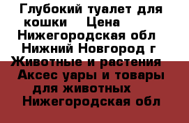 Глубокий туалет для кошки. › Цена ­ 150 - Нижегородская обл., Нижний Новгород г. Животные и растения » Аксесcуары и товары для животных   . Нижегородская обл.